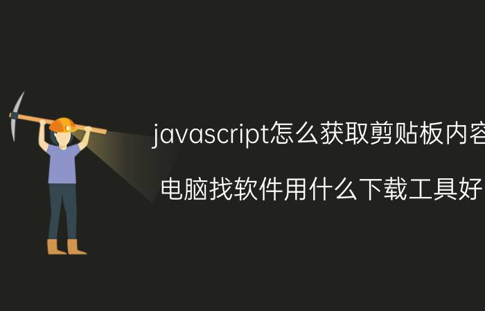 javascript怎么获取剪贴板内容 电脑找软件用什么下载工具好？